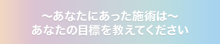 ～あなたにあった施術は～あなたの目標を教えてください